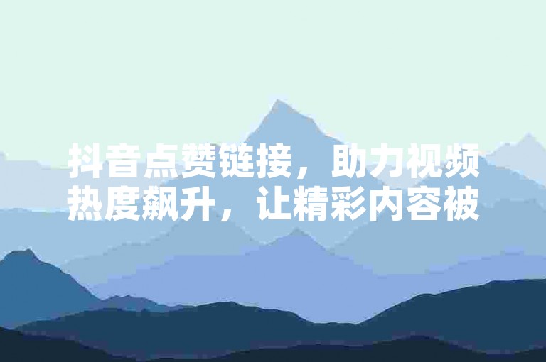 抖音点赞链接，助力视频热度飙升，让精彩内容被更多人看见。