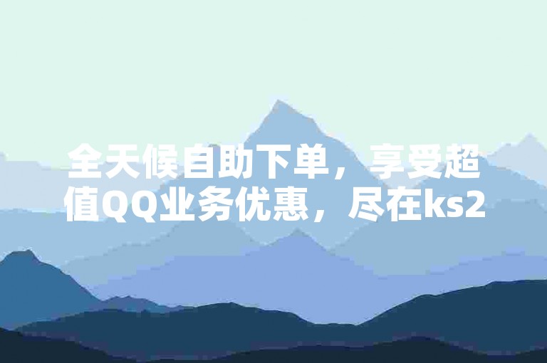全天候自助下单，享受超值QQ业务优惠，尽在ks24小时在线平台。