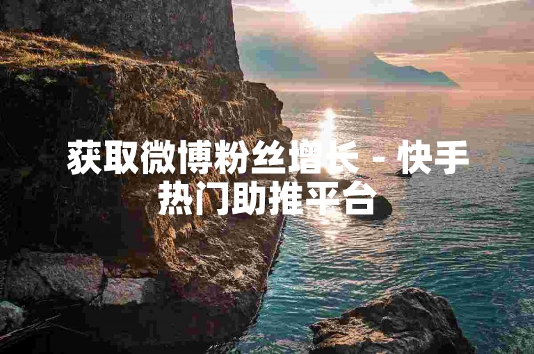 获取微博粉丝增长 - 快手热门助推平台
