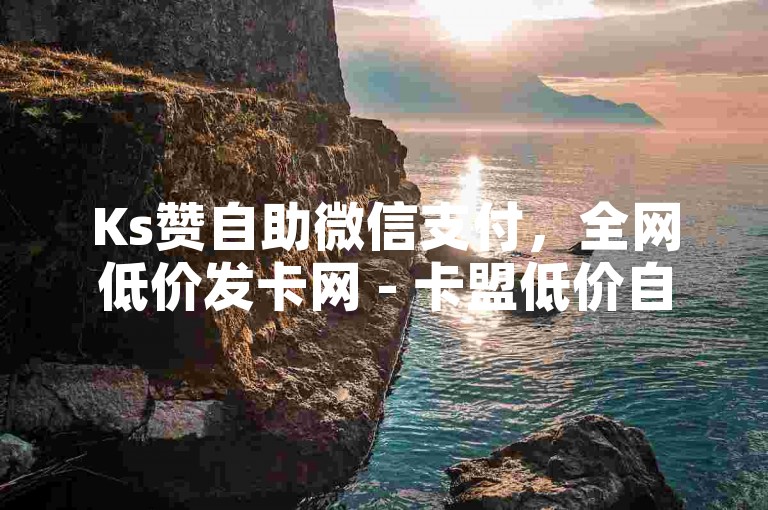 Ks赞自助微信支付，全网低价发卡网 - 卡盟低价自助下单 - ks免费业务平台。