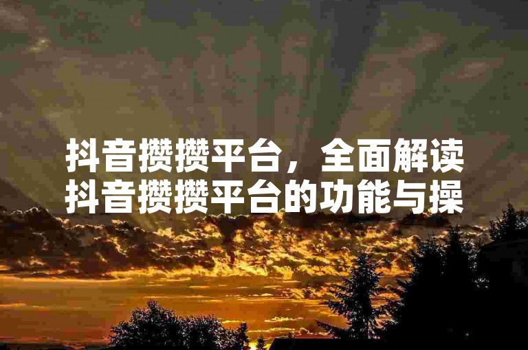 抖音攒攒平台，全面解读抖音攒攒平台的功能与操作指南。