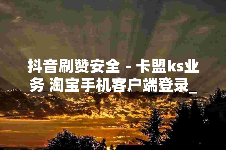 抖音刷赞安全 - 卡盟ks业务 淘宝手机客户端登录_微信朋友圈自动评论
