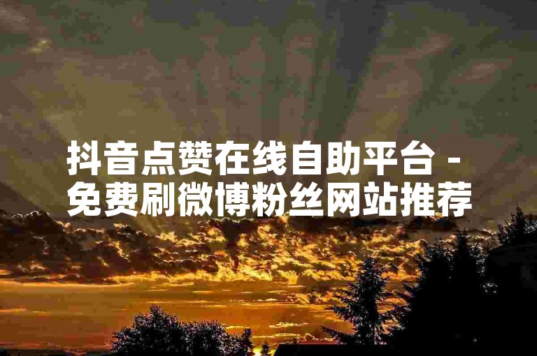 抖音点赞在线自助平台 - 免费刷微博粉丝网站推荐