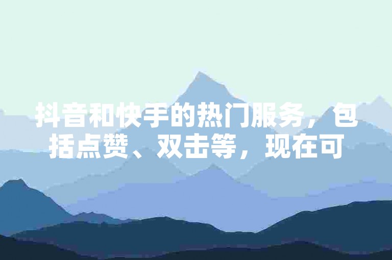 抖音和快手的热门服务，包括点赞、双击等，现在可以通过特定的在线平台24小时不间断地获得，这些服务让内容创作者的作品更容易获得关注和认可。