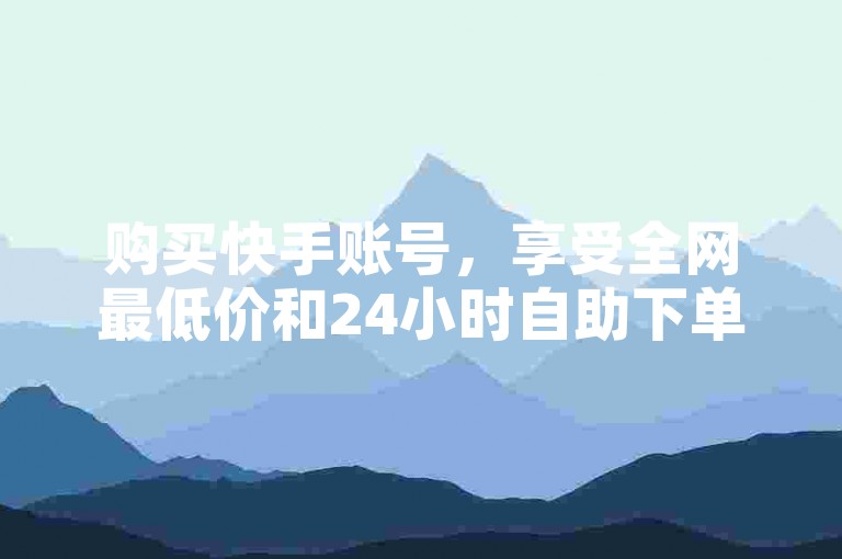 购买快手账号，享受全网最低价和24小时自助下单的便捷服务。