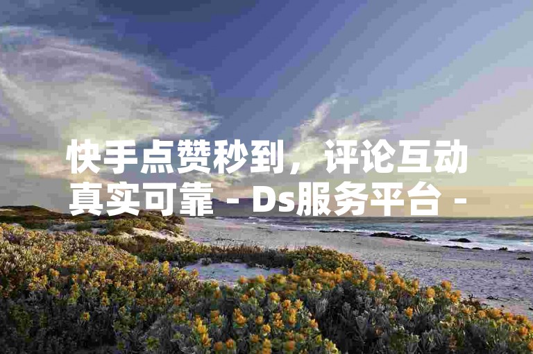 快手点赞秒到，评论互动真实可靠 - Ds服务平台 - 淘宝全天候自助交易市场强势登场！