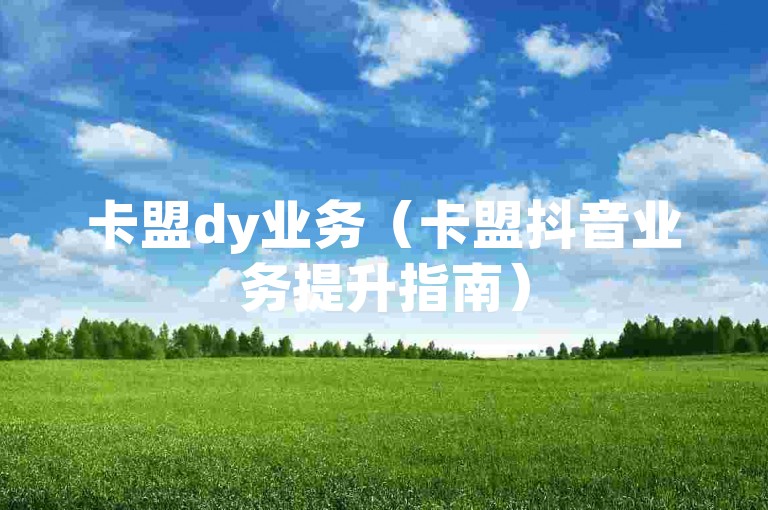 卡盟dy业务（卡盟抖音业务提升指南）