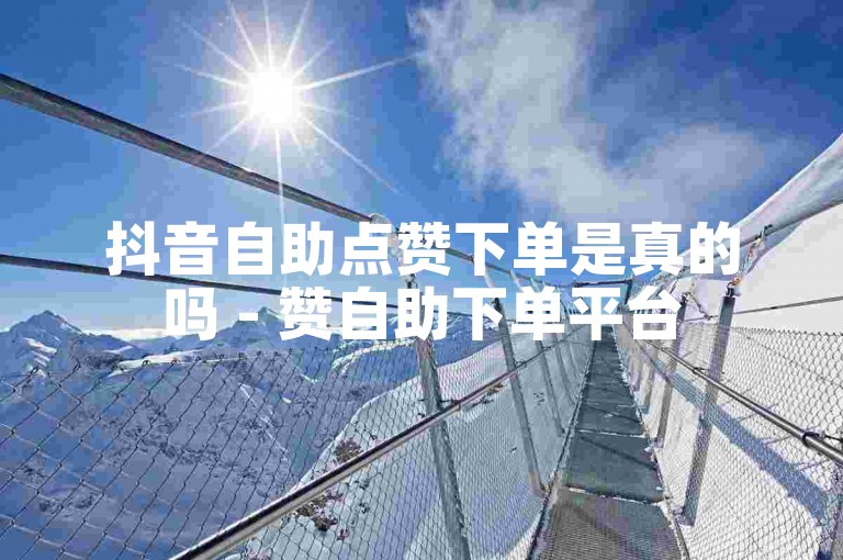 抖音自助点赞下单是真的吗 - 赞自助下单平台