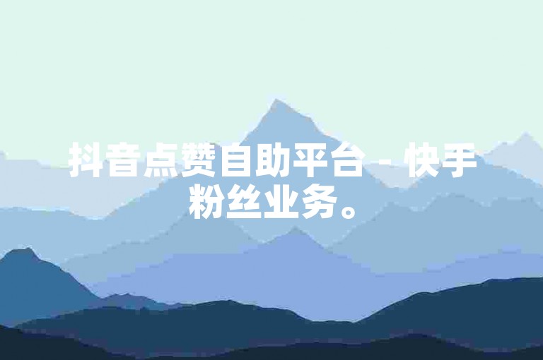 抖音点赞自助平台 - 快手粉丝业务。