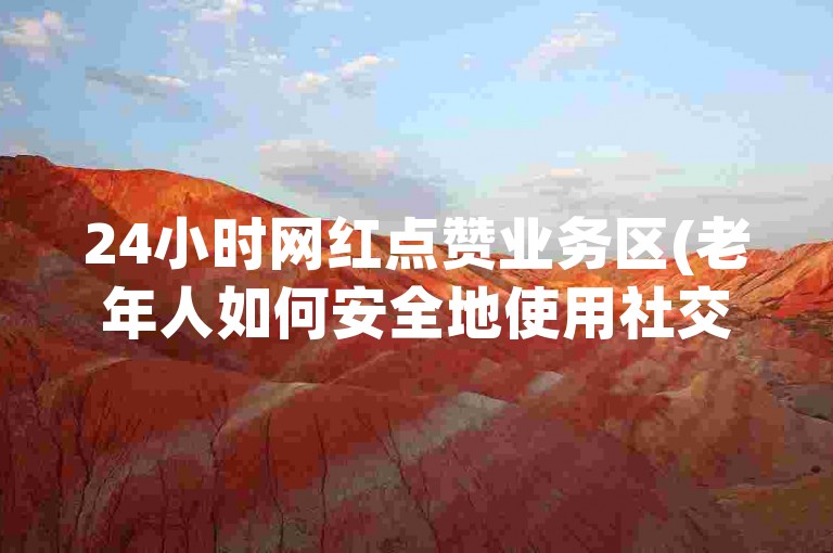 24小时网红点赞业务区(老年人如何安全地使用社交媒体)