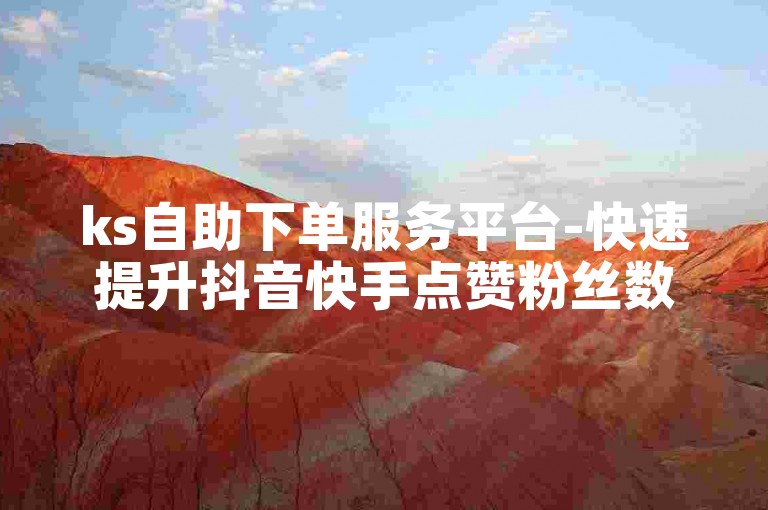 ks自助下单服务平台-快速提升抖音快手点赞粉丝数量,ks业务下单平台即刻到账。