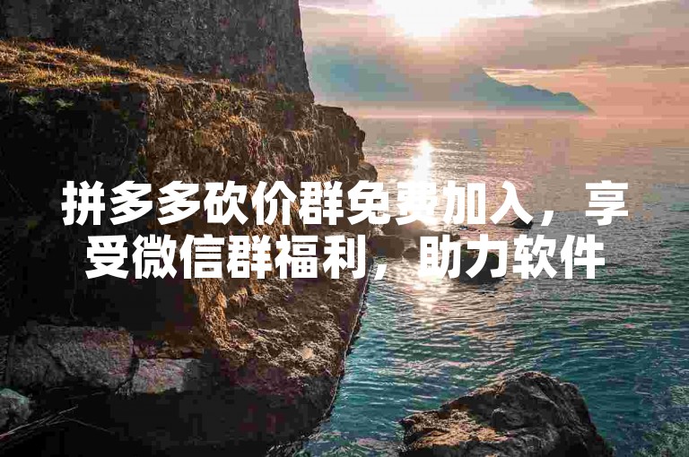 拼多多砍价群免费加入，享受微信群福利，助力软件助你轻松省钱。