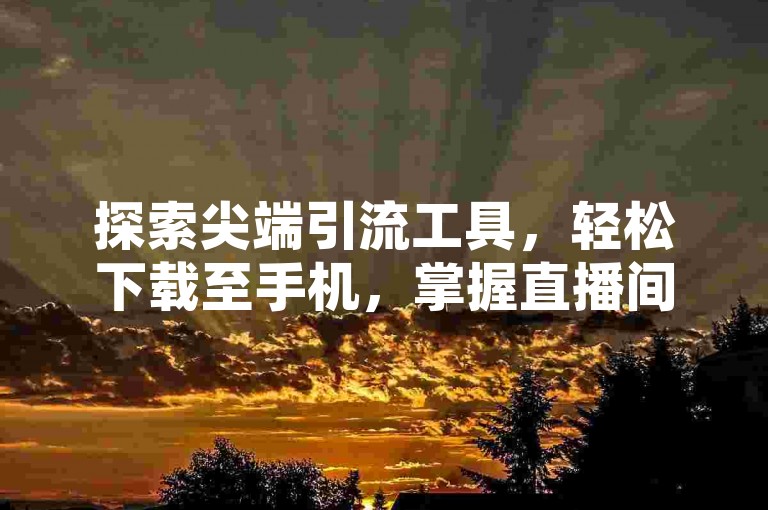 探索尖端引流工具，轻松下载至手机，掌握直播间增粉秘诀。