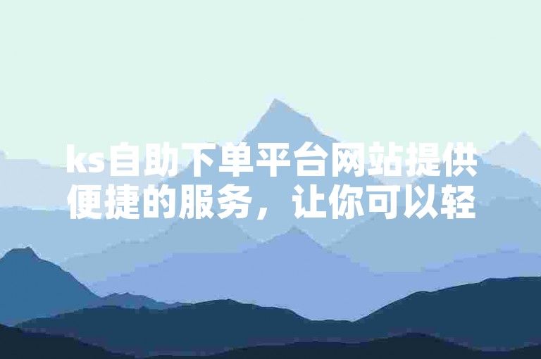 ks自助下单平台网站提供便捷的服务，让你可以轻松下载所需内容。