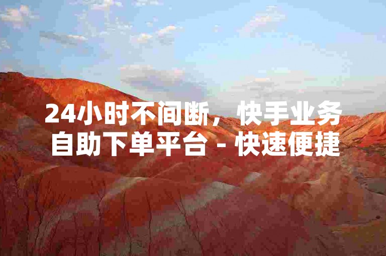 24小时不间断，快手业务自助下单平台 - 快速便捷的ks雷达服务系统。