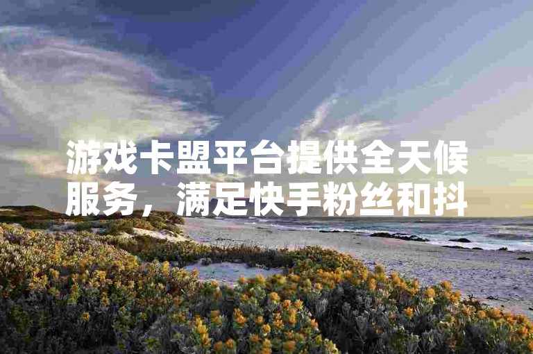 游戏卡盟平台提供全天候服务，满足快手粉丝和抖音用户低价购买视频内容的需求。