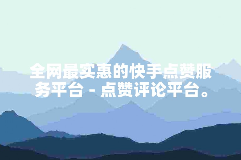 全网最实惠的快手点赞服务平台 - 点赞评论平台。