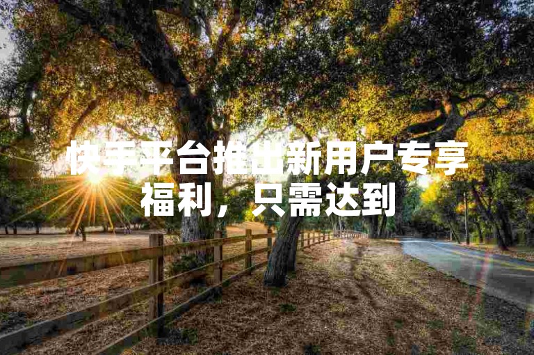快手平台推出新用户专享福利，只需达到500次浏览量，即可轻松领取免费礼品！快来参与吧！