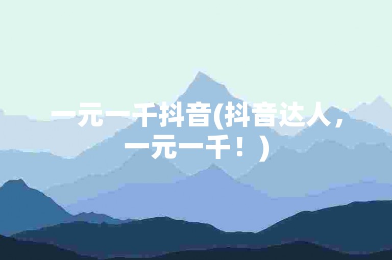 一元一千抖音(抖音达人，一元一千！)