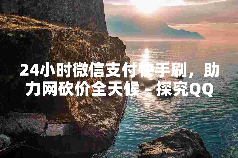 24小时微信支付快手刷，助力网砍价全天候 - 探究QQ访客生成机制 - 抖音与快手热门加温平台。