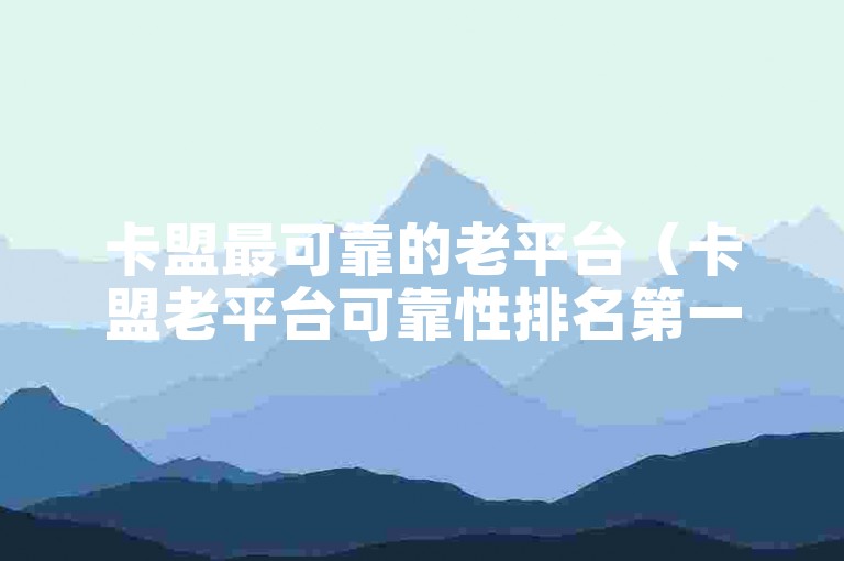 卡盟最可靠的老平台（卡盟老平台可靠性排名第一）