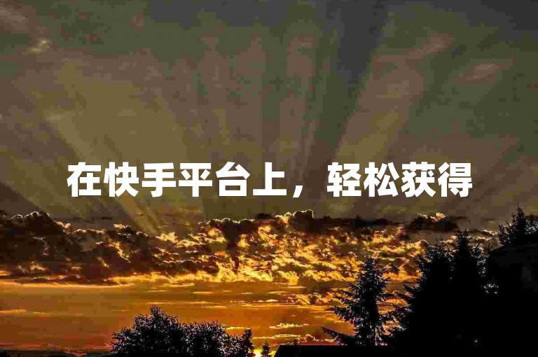 在快手平台上，轻松获得5000点赞的下载量，让你的人气瞬间飙升。