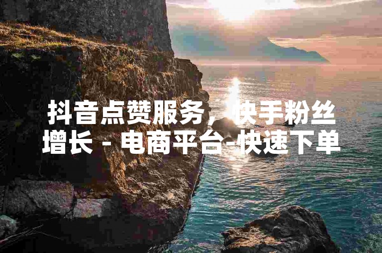 抖音点赞服务，快手粉丝增长 - 电商平台-快速下单 - 云推广助力品牌飞跃！