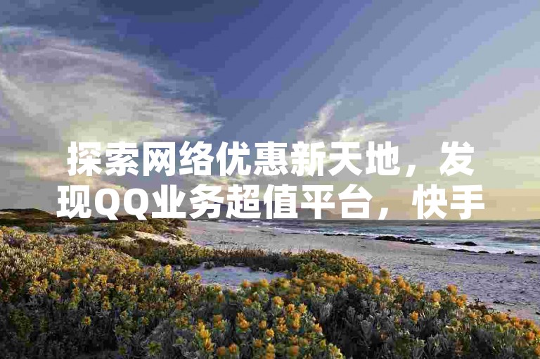 探索网络优惠新天地，发现QQ业务超值平台，快手点赞评论一站式服务，全网最低价等你来挑战。