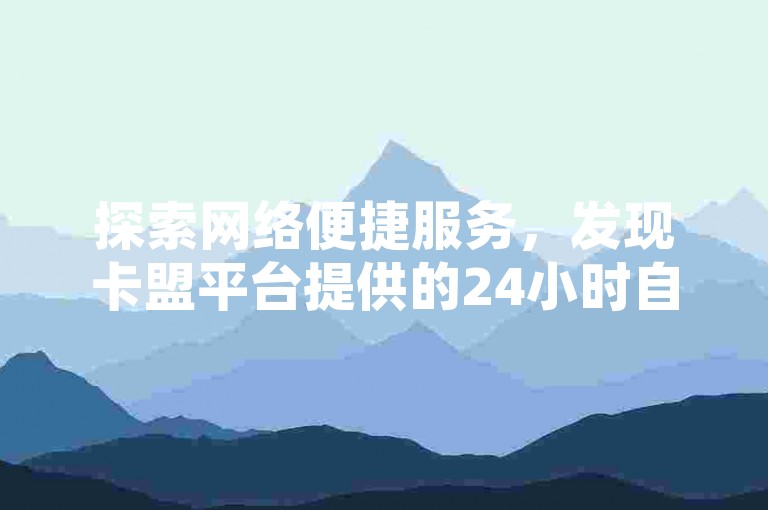 探索网络便捷服务，发现卡盟平台提供的24小时自助发卡和低价QQ业务，让你的数字生活更加丰富多彩。