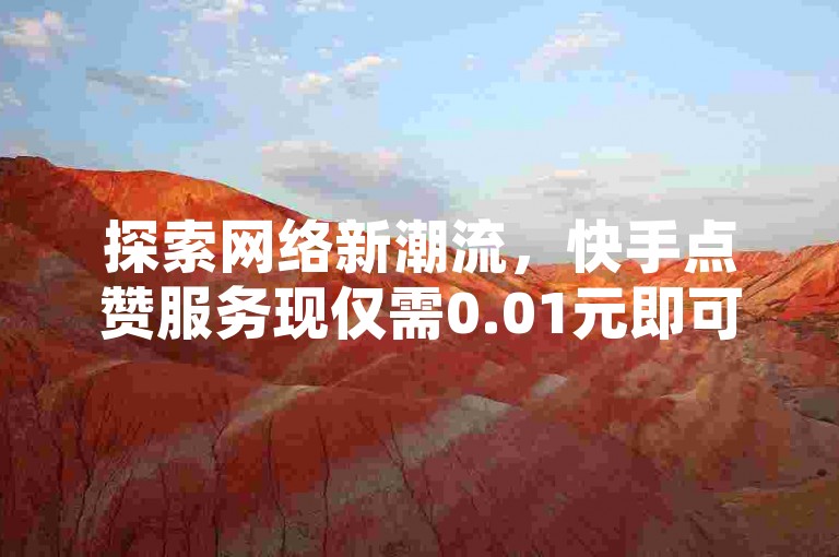 探索网络新潮流，快手点赞服务现仅需0.01元即可获得100个赞，快速提升人气，尽在我们的自助下单平台。