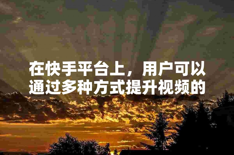 在快手平台上，用户可以通过多种方式提升视频的热度和互动量，包括利用自助平台进行评论、点赞等操作。
