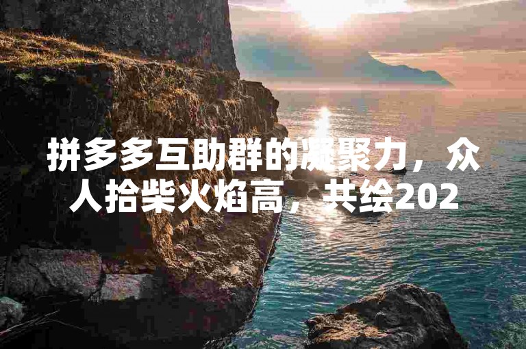 拼多多互助群的凝聚力，众人拾柴火焰高，共绘2025年辉煌蓝图。