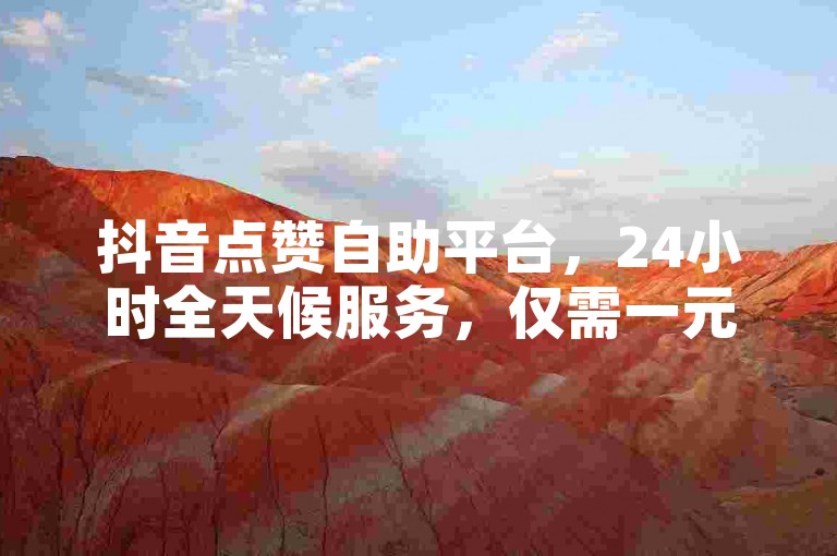 抖音点赞自助平台，24小时全天候服务，仅需一元即可获得10000个快手赞。