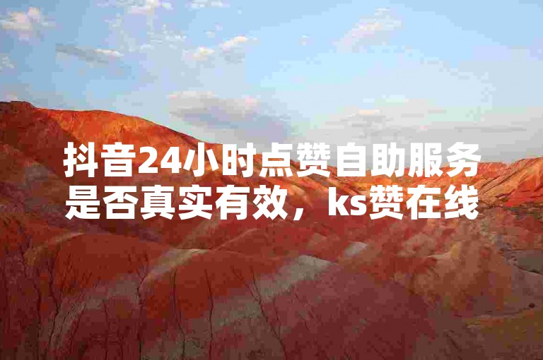 抖音24小时点赞自助服务是否真实有效，ks赞在线自助下单平台能否提供稳定可靠的服务呢？