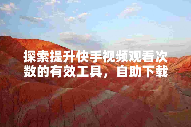 探索提升快手视频观看次数的有效工具，自助下载平台的精选及操作手册。