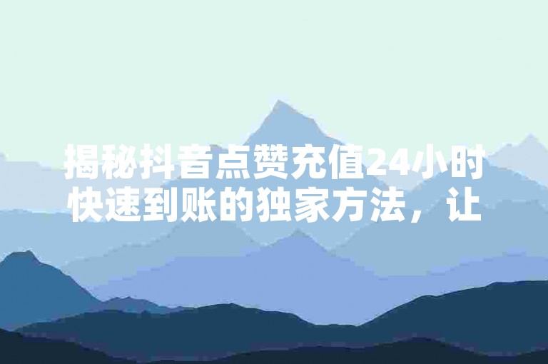 揭秘抖音点赞充值24小时快速到账的独家方法，让你在2025年轻松掌握！