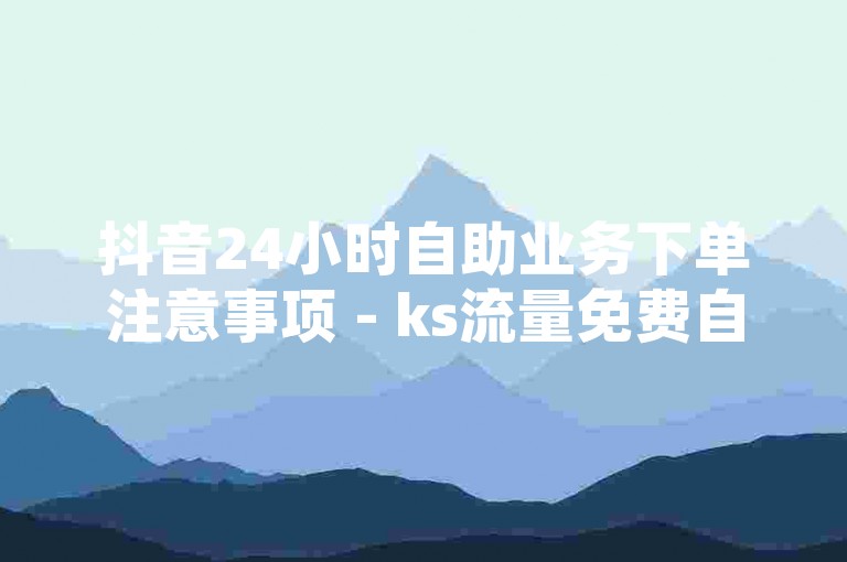 抖音24小时自助业务下单注意事项 - ks流量免费自助下单平台，请确保您遵循相关指南和条款。
