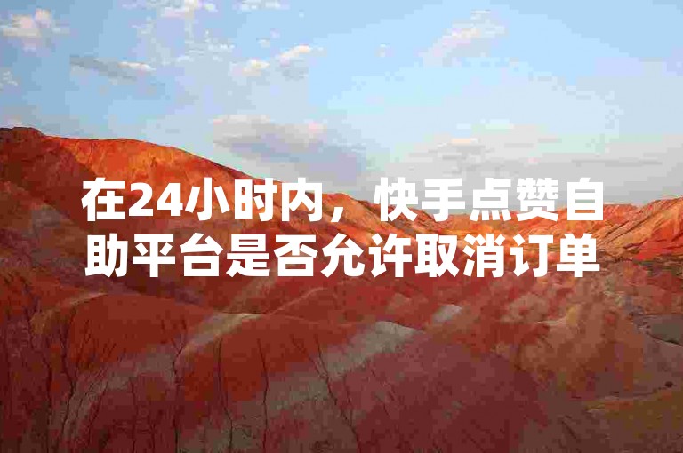 在24小时内，快手点赞自助平台是否允许取消订单？- 探索全网最实惠的dy业务在线刷量服务。