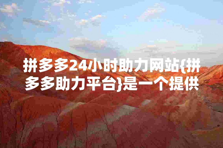 拼多多24小时助力网站{拼多多助力平台}是一个提供全天候支持的在线服务平台。