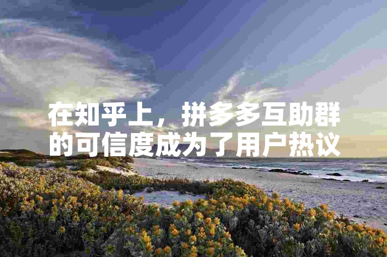 在知乎上，拼多多互助群的可信度成为了用户热议的话题。