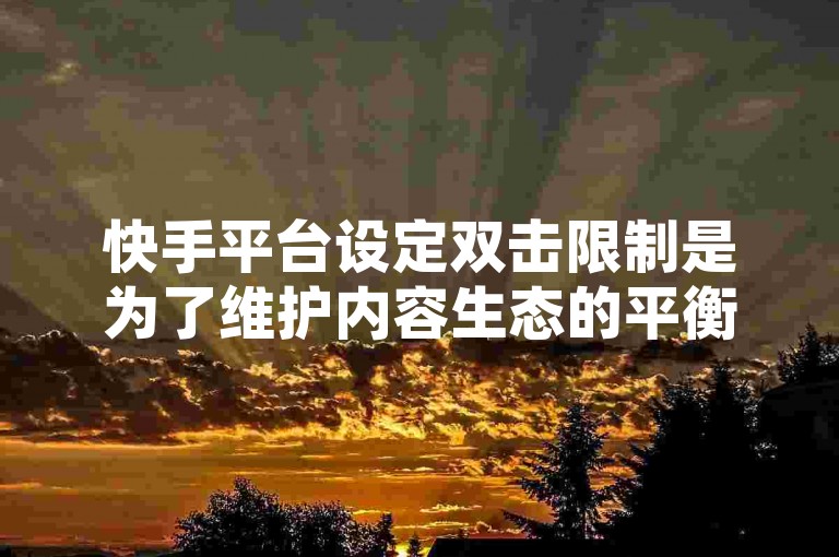 快手平台设定双击限制是为了维护内容生态的平衡，防止恶意刷赞行为影响公平竞争。