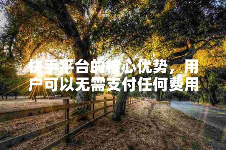 快手平台的核心优势，用户可以无需支付任何费用，轻松享受丰富的内容！新手入门首选！