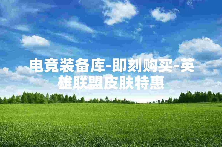 电竞装备库-即刻购买-英雄联盟皮肤特惠
