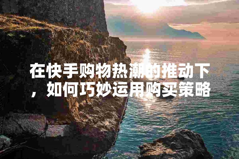 在快手购物热潮的推动下，如何巧妙运用购买策略，以最快的速度在平台上捕捉到最热门商品的优惠信息和资源？