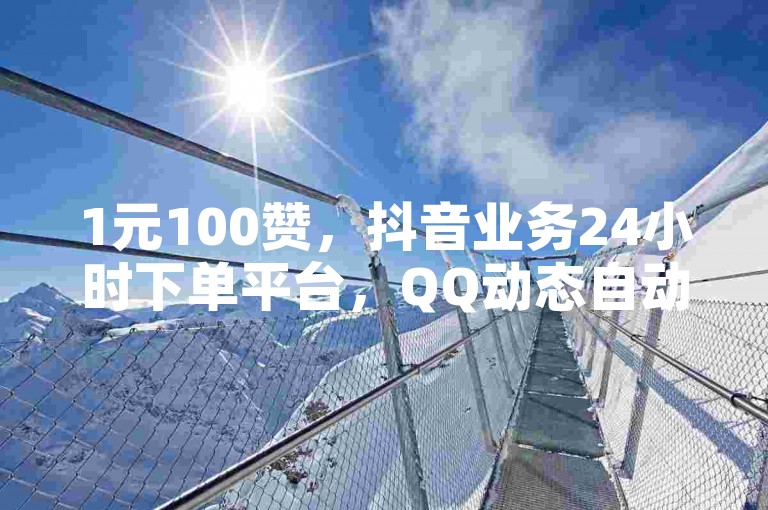 1元100赞，抖音业务24小时下单平台，QQ动态自动秒赞，全网最低价。
