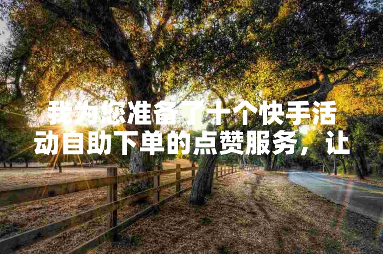 我为您准备了十个快手活动自助下单的点赞服务，让您的社交影响力迅速提升。