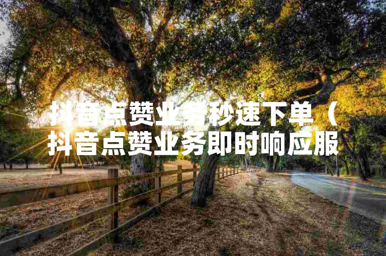 抖音点赞业务秒速下单（抖音点赞业务即时响应服务）