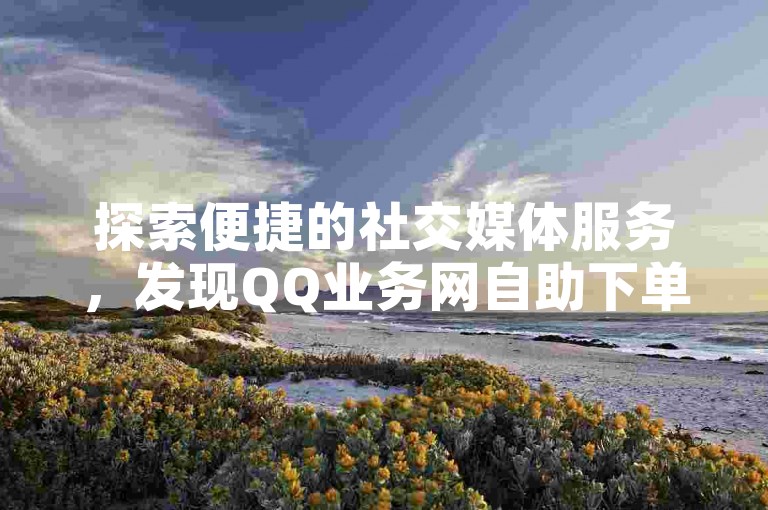 探索便捷的社交媒体服务，发现QQ业务网自助下单平台，快手评论轻松管理。