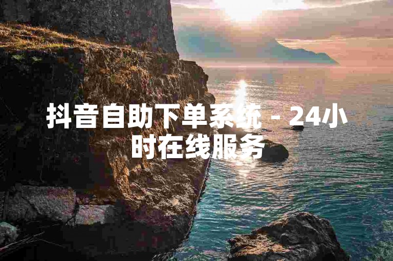 抖音自助下单系统 - 24小时在线服务