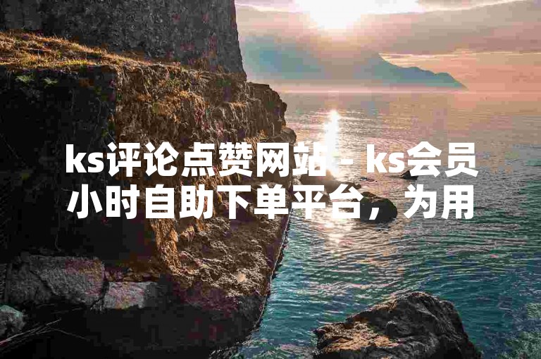 ks评论点赞网站 - ks会员小时自助下单平台，为用户提供了便捷的服务体验。